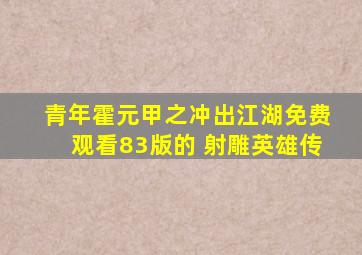 青年霍元甲之冲出江湖免费观看83版的 射雕英雄传